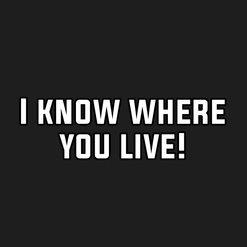 I know where you live!
